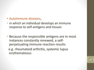 • Autoimmune diseases,
• in which an individual develops an immune
response to self-antigens and tissues
• Because the responsible antigens are in most
instances constantly renewed, a self-
perpetuating immune reaction results
e.g. rheumatoid arthritis, systemic lupus
erythematosus
47
 