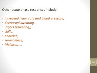 68
Other acute phase responses include
• increased heart rate and blood pressure;
• decreased sweating,
• rigors (shivering),
• chills,
• anorexia,
• somnolence,
• Malaise…….
 