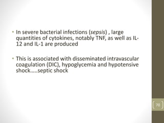 • In severe bacterial infections (sepsis) , large
quantities of cytokines, notably TNF, as well as IL-
12 and IL-1 are produced
• This is associated with disseminated intravascular
coagulation (DIC), hypoglycemia and hypotensive
shock…..septic shock
70
 