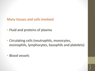 Many tissues and cells involved
• Fluid and proteins of plasma
• Circulating cells (neutrophils, monocytes,
eosinophils, lymphocytes, basophils and platelets)
• Blood vessels
9
 