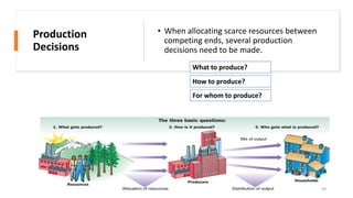 Production
Decisions
• When allocating scarce resources between
competing ends, several production
decisions need to be made.
10
For whom to produce?
What to produce?
How to produce?
 