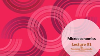 Microeconomics
Lecture 01
By
Anupama Dissanayake
Senior Lecturer
PhD Reading (USJP), MLRHRM (Col.),
BBA (Hons) (Sheff Hallam), PQHRM (CIPM), AMCIPM, MPASL
 