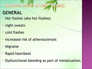 GENERAL
 Hot flashes (aka hot flushes)
 night sweats
 cold flashes
 increased risk of atherosclerosis
 Migraine
 Rapid heartbeat
 Dysfunctional bleeding as part of menstruation.
 