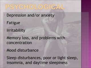  Depression and/or anxiety
 Fatigue
 Irritability
 Memory loss, and problems with
concentration
 Mood disturbance
 Sleep disturbances, poor or light sleep,
insomnia, and daytime sleepiness
 