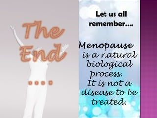 Menopause
is a natural
biological
process.
It is not a
disease to be
treated.
Let us all
remember….
 
