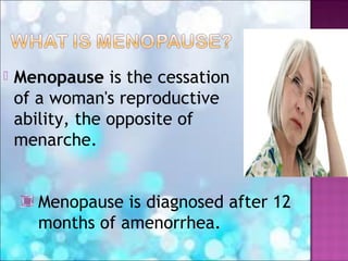  Menopause is the cessation
of a woman's reproductive
ability, the opposite of
menarche.
Menopause is diagnosed after 12
months of amenorrhea.
 
