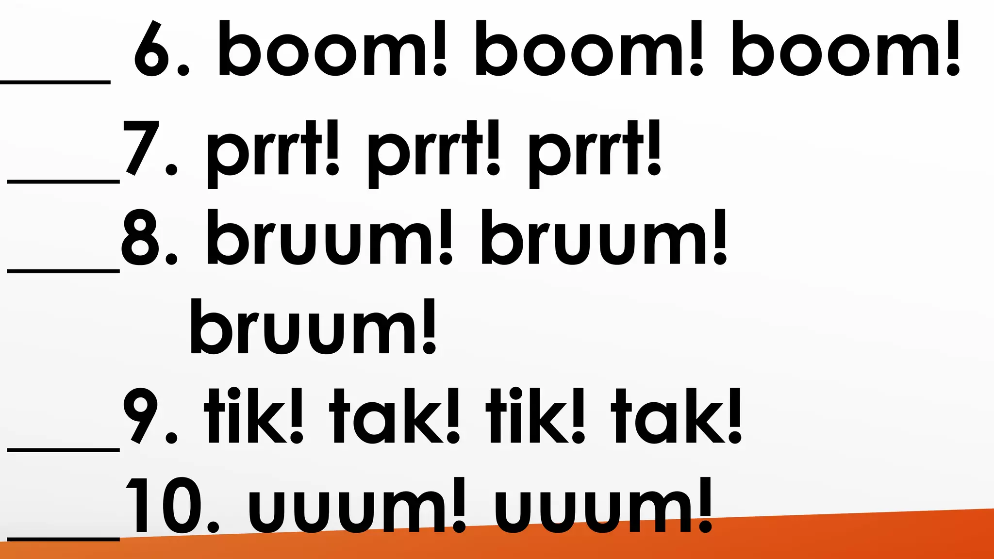 ___ 6. boom! boom! boom! 
___7. prrt! prrt! prrt! 
___8. bruum! bruum! 
bruum! 
___9. tik! tak! tik! tak! 
___10. uuum! uuum! 
 