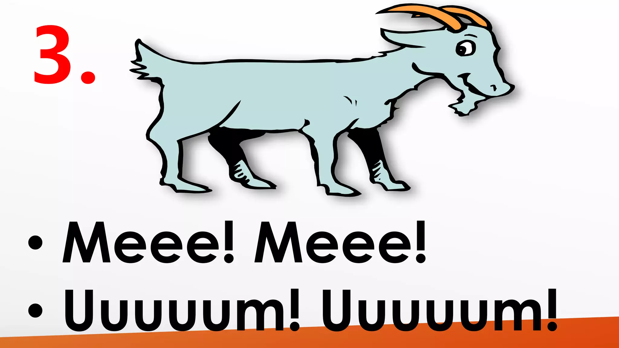 • Meee! Meee! 
• Uuuuum! Uuuuum! 
 