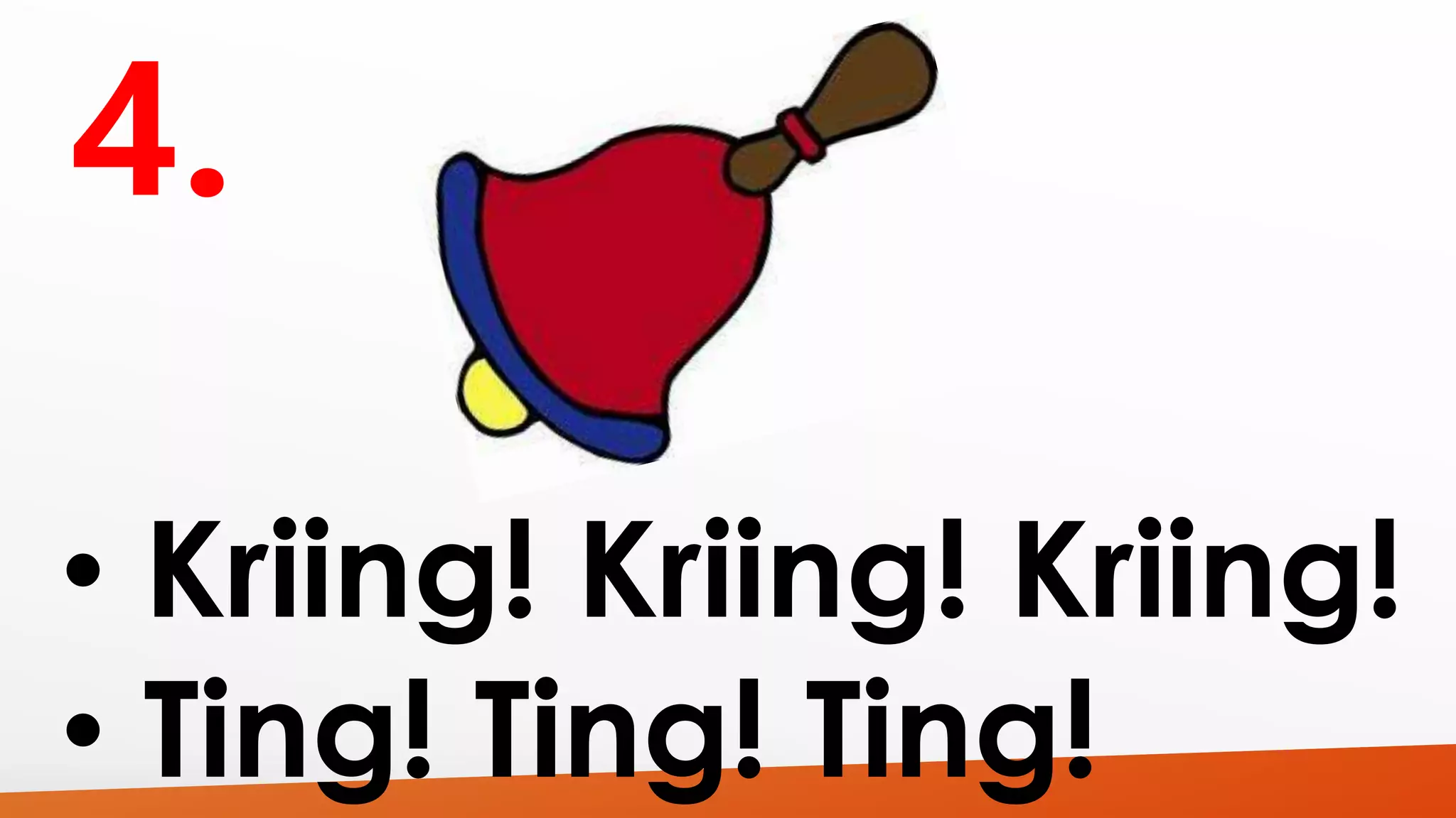 • Kriing! Kriing! Kriing! 
• Ting! Ting! Ting! 
 
