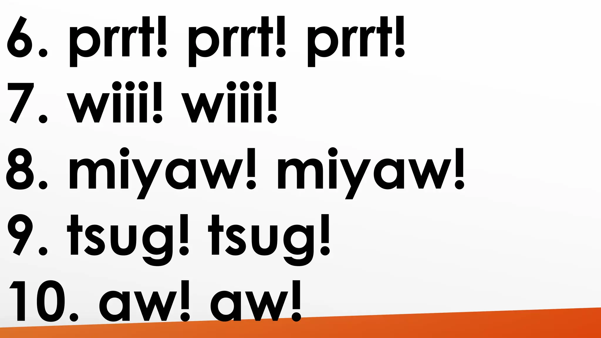 6. prrt! prrt! prrt! 
7. wiii! wiii! 
8. miyaw! miyaw! 
9. tsug! tsug! 
10. aw! aw! 
 