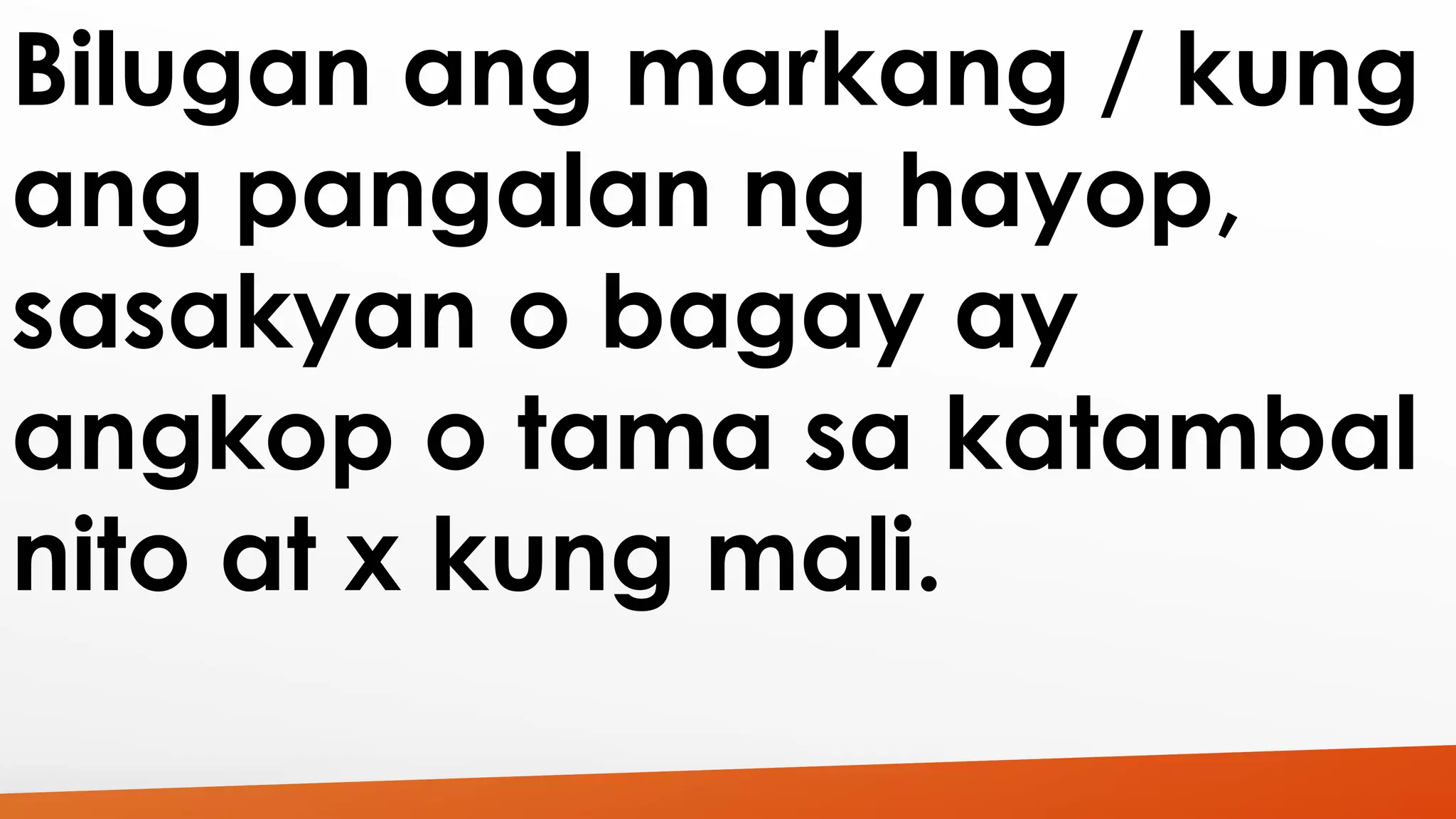 Bilugan ang markang / kung 
ang pangalan ng hayop, 
sasakyan o bagay ay 
angkop o tama sa katambal 
nito at x kung mali. 
 