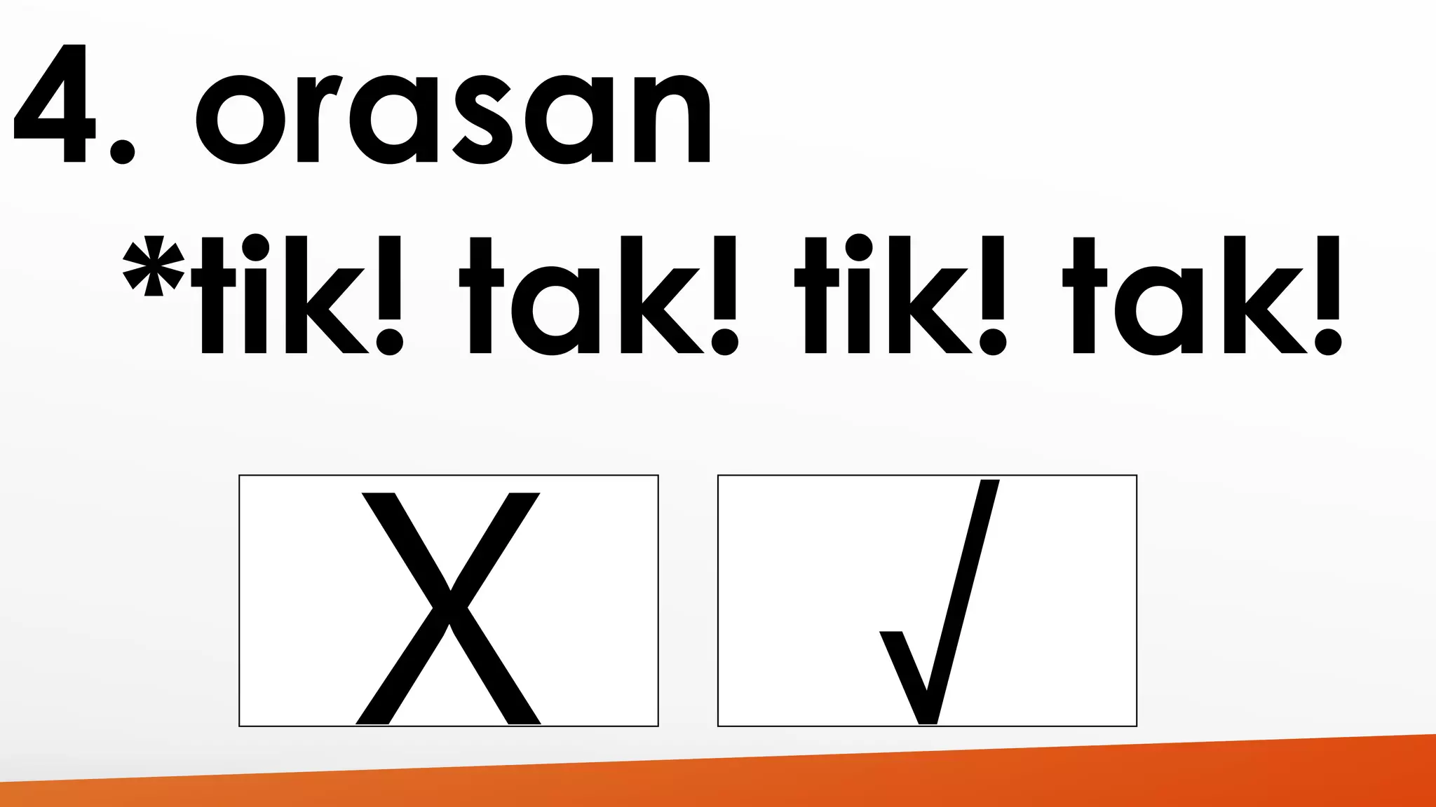 4. orasan 
*tik! tak! tik! tak! 
 