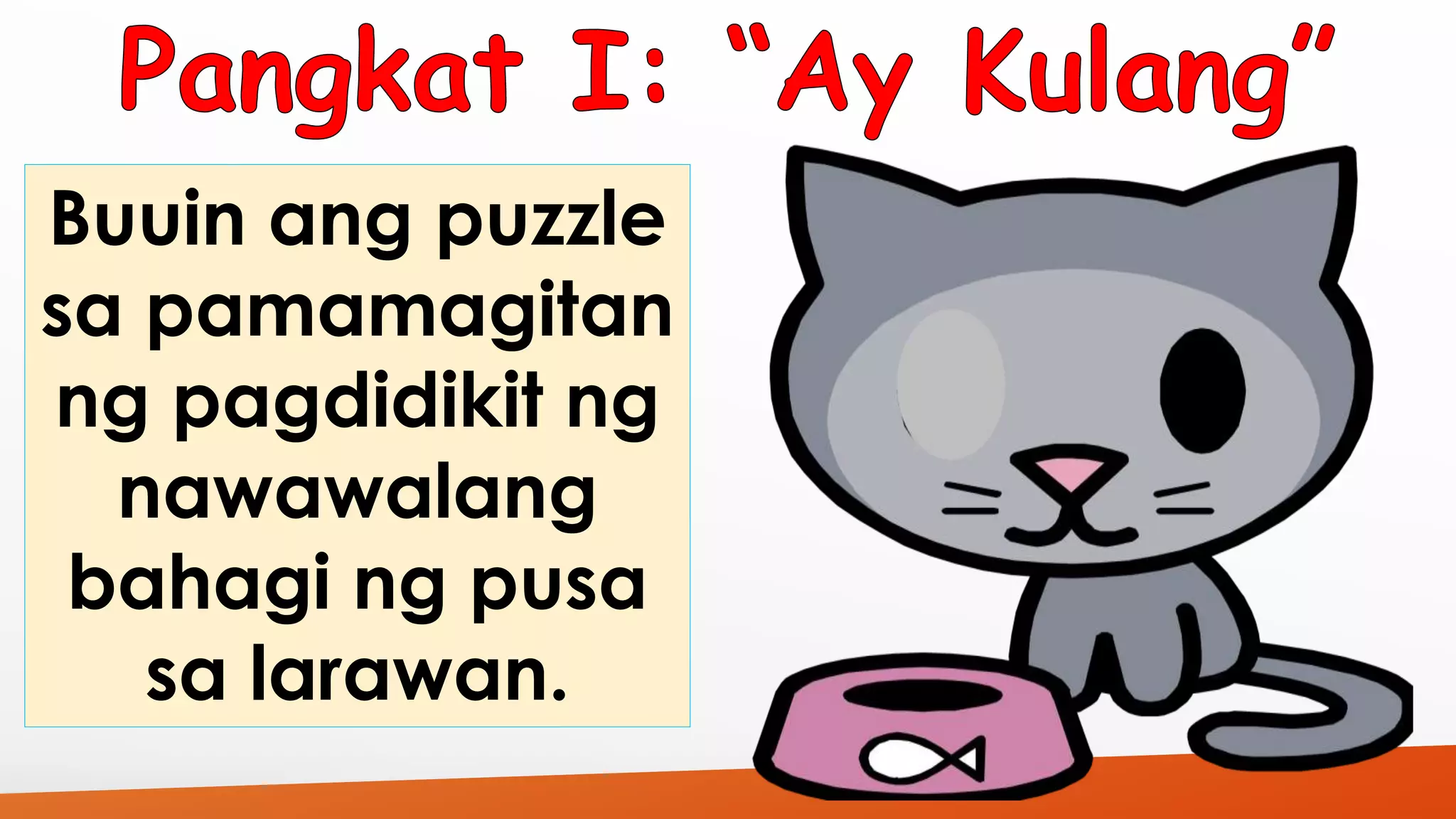 Buuin ang puzzle 
sa pamamagitan 
ng pagdidikit ng 
nawawalang 
bahagi ng pusa 
sa larawan. 
 