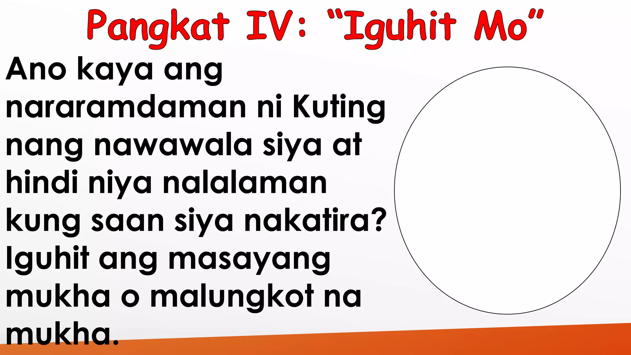 Ano kaya ang 
nararamdaman ni Kuting 
nang nawawala siya at 
hindi niya nalalaman 
kung saan siya nakatira? 
Iguhit ang masayang 
mukha o malungkot na 
mukha. 
 