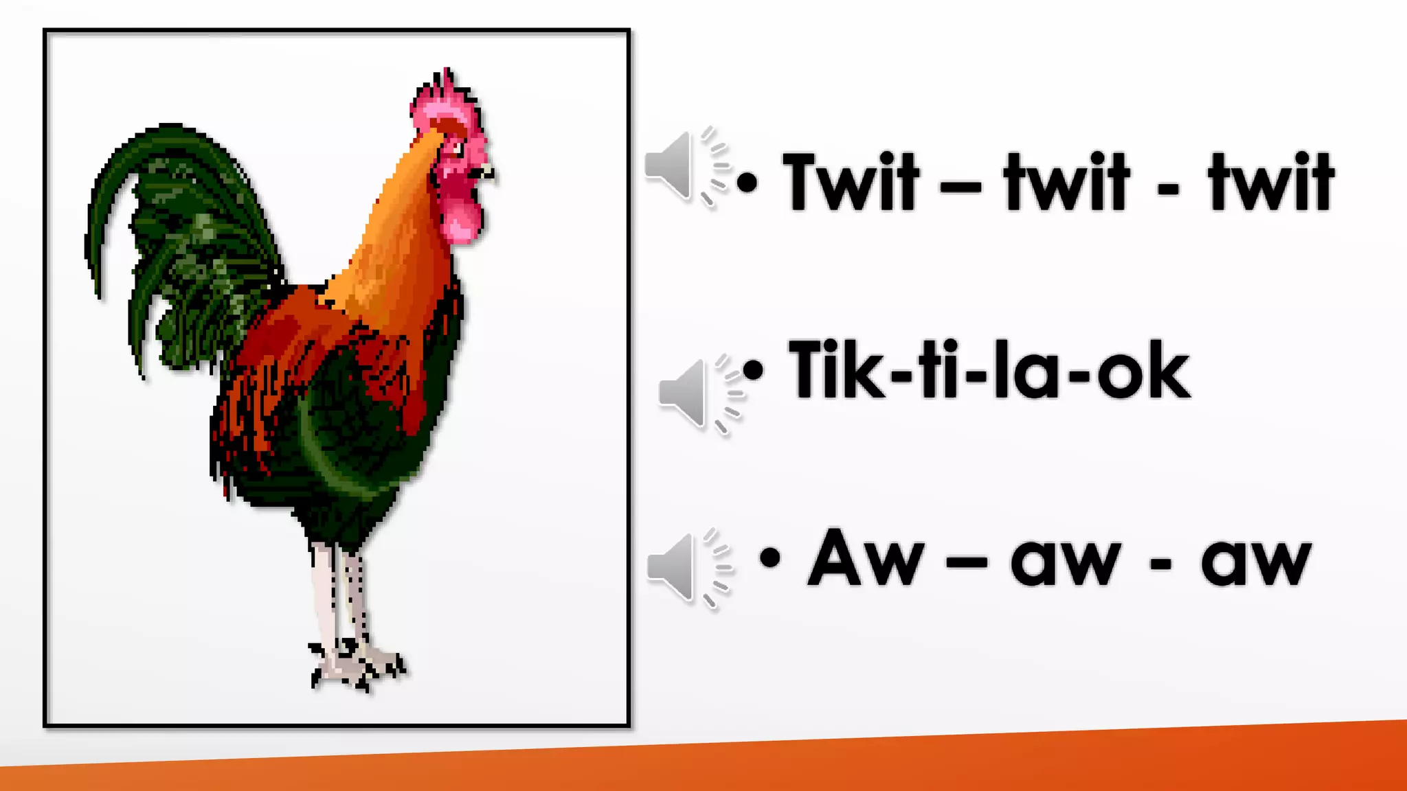 • Twit – twit - twit 
• Tik-ti-la-ok 
• Aw – aw - aw 
 