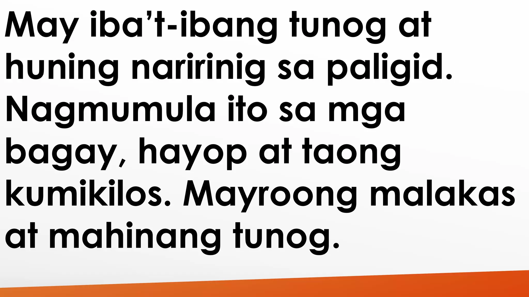 May iba’t-ibang tunog at 
huning naririnig sa paligid. 
Nagmumula ito sa mga 
bagay, hayop at taong 
kumikilos. Mayroong malakas 
at mahinang tunog. 
 