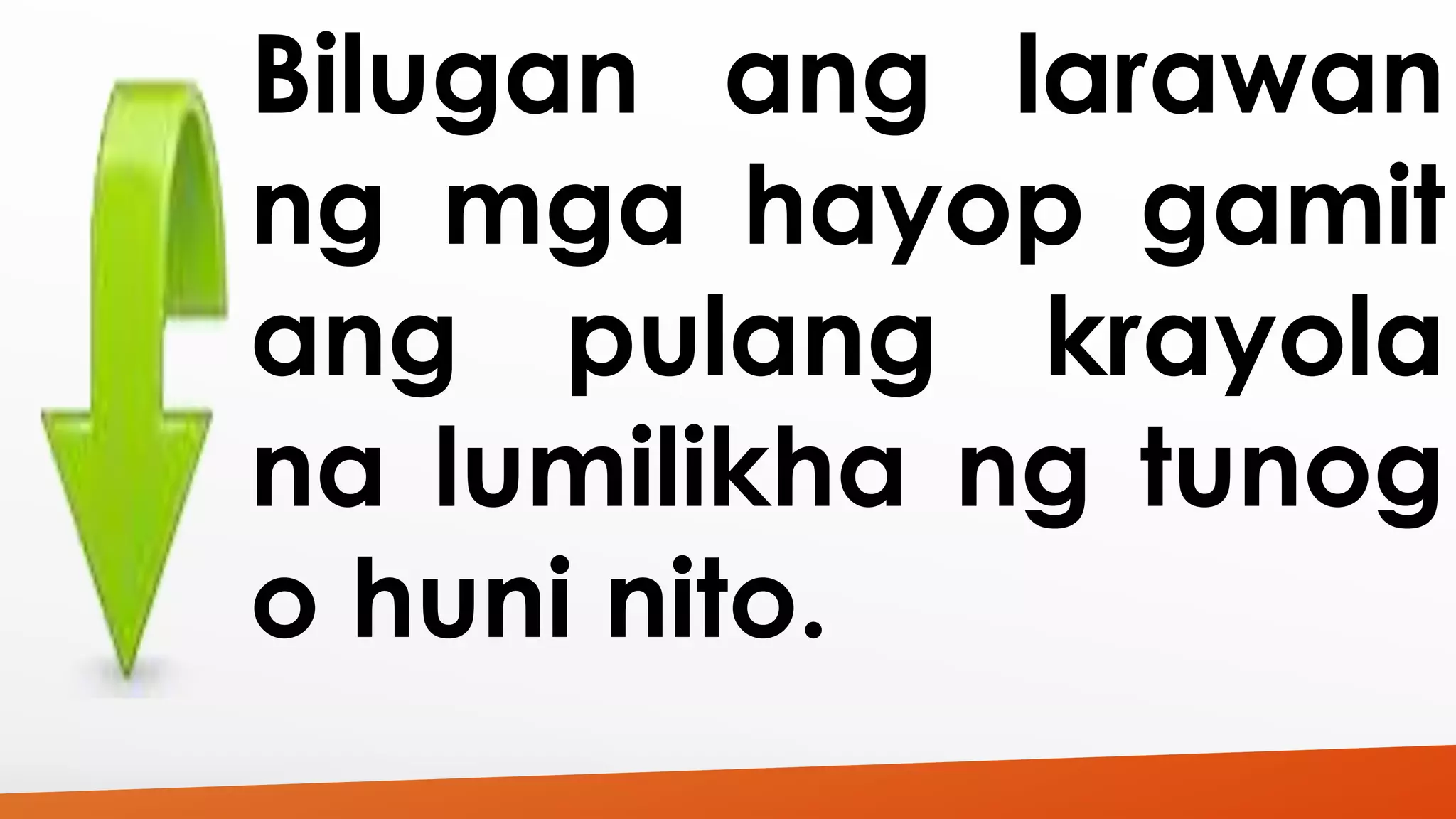 Bilugan ang larawan 
ng mga hayop gamit 
ang pulang krayola 
na lumilikha ng tunog 
o huni nito. 
 