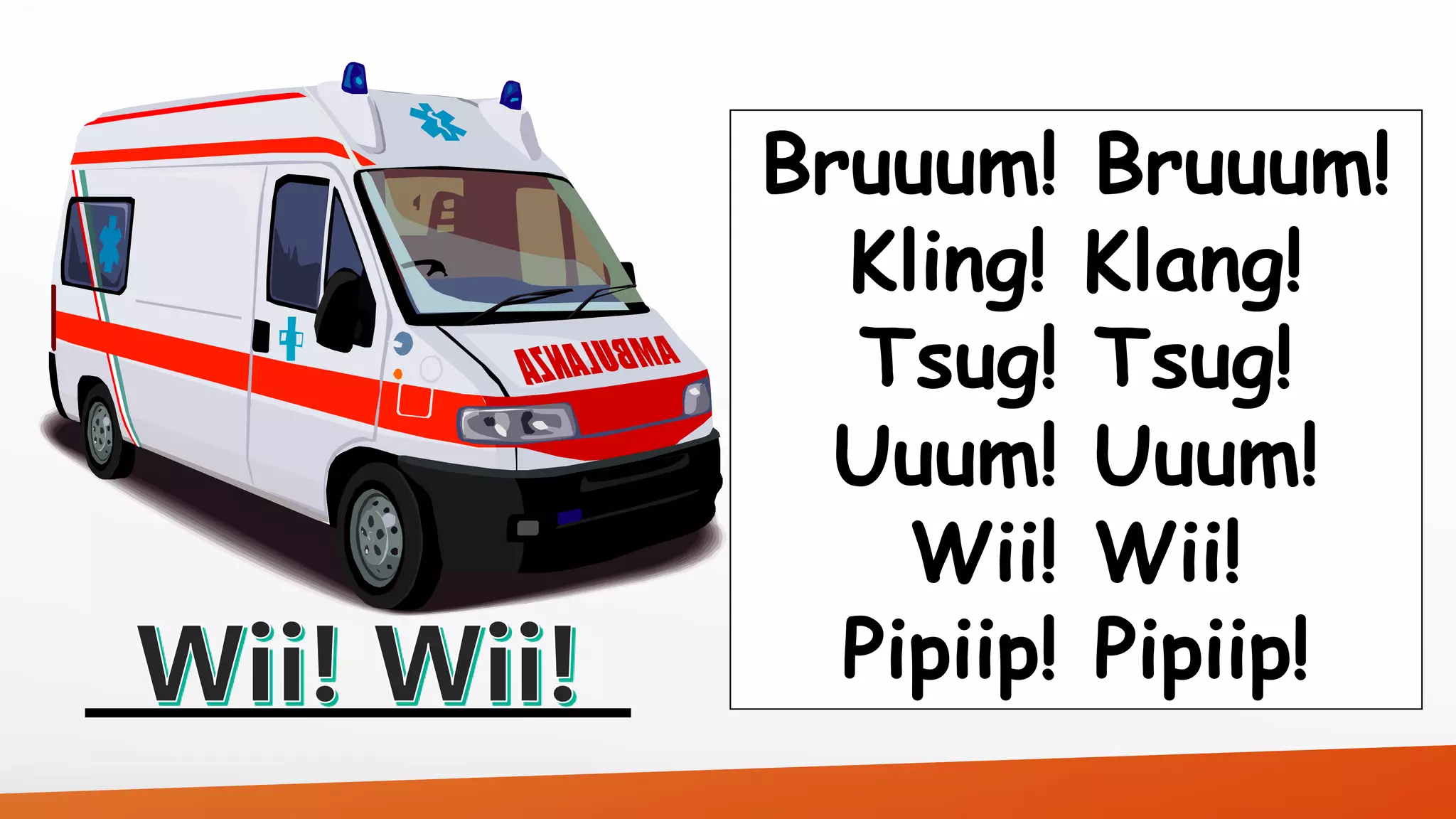 Bruuum! Bruuum! 
Kling! Klang! 
Tsug! Tsug! 
Uuum! Uuum! 
Wii! Wii! 
Pipiip! Pipiip! 
 
