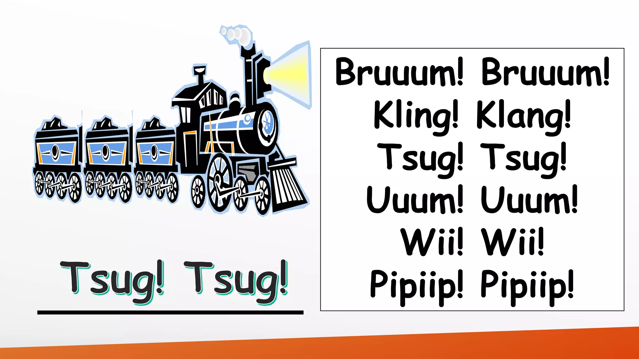 Bruuum! Bruuum! 
Kling! Klang! 
Tsug! Tsug! 
Uuum! Uuum! 
Wii! Wii! 
Pipiip! Pipiip! 
 