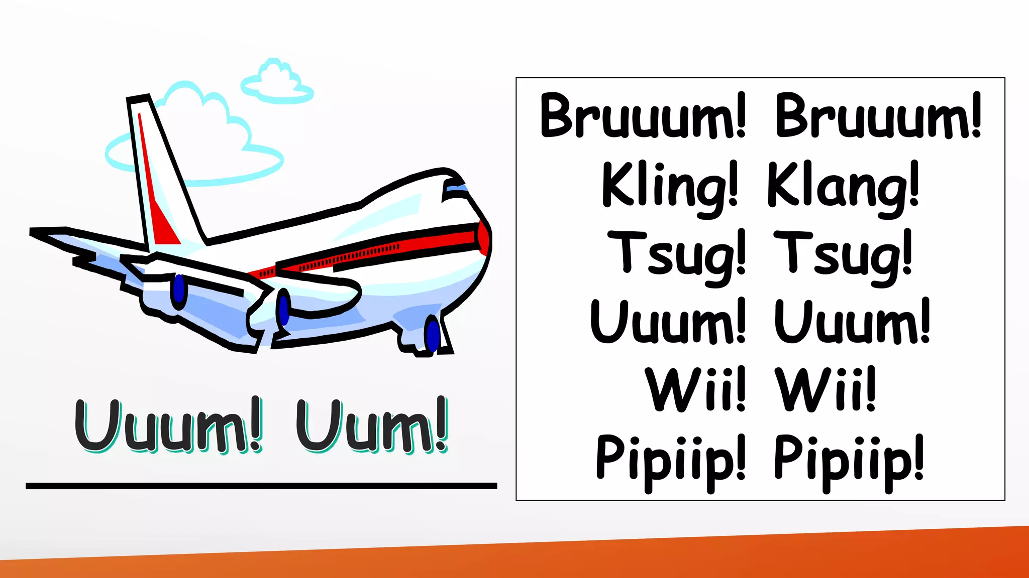 Bruuum! Bruuum! 
Kling! Klang! 
Tsug! Tsug! 
Uuum! Uuum! 
Wii! Wii! 
Pipiip! Pipiip! 
 