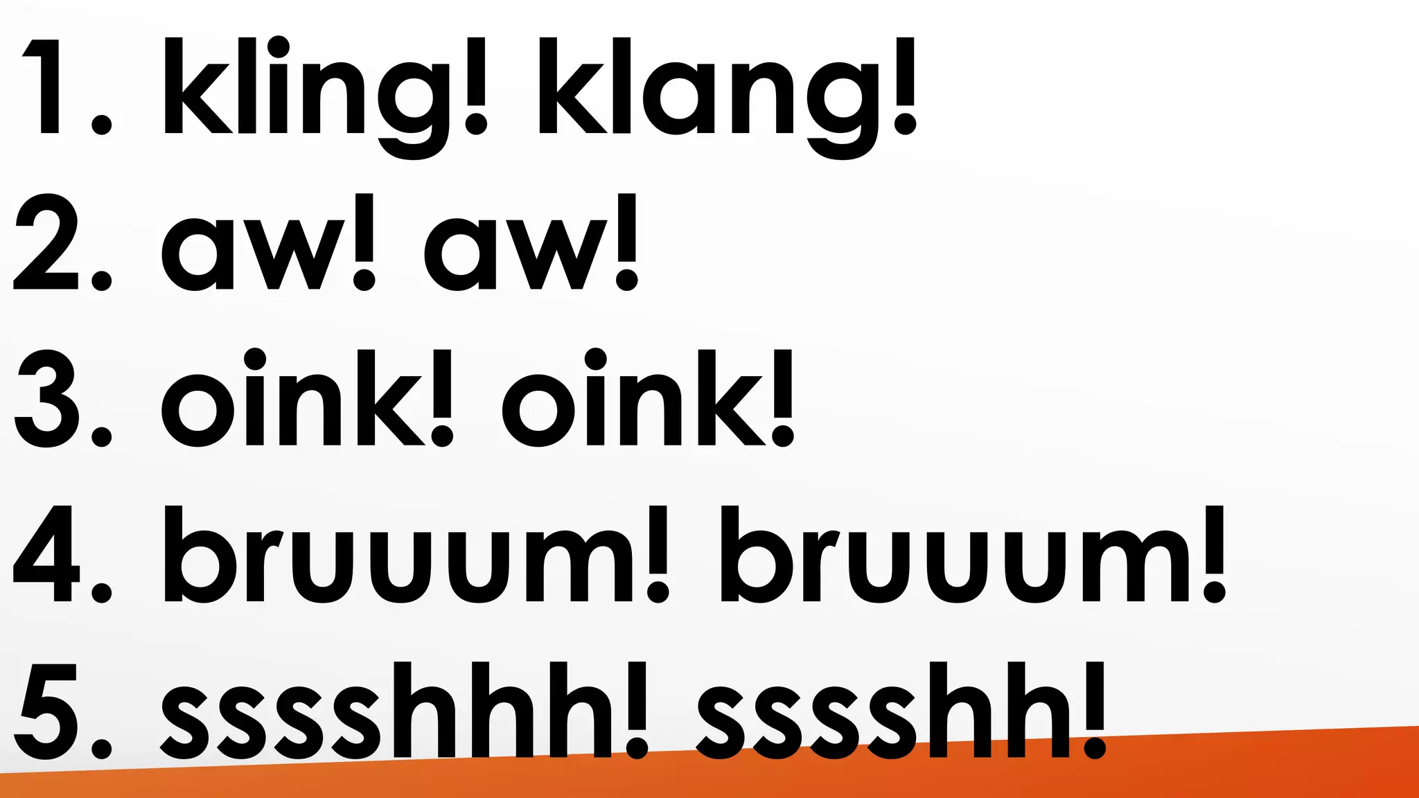 1. kling! klang! 
2. aw! aw! 
3. oink! oink! 
4. bruuum! bruuum! 
5. sssshhh! sssshh! 
 