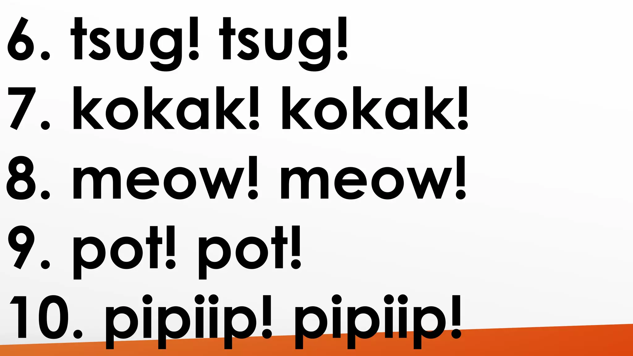 6. tsug! tsug! 
7. kokak! kokak! 
8. meow! meow! 
9. pot! pot! 
10. pipiip! pipiip! 
 