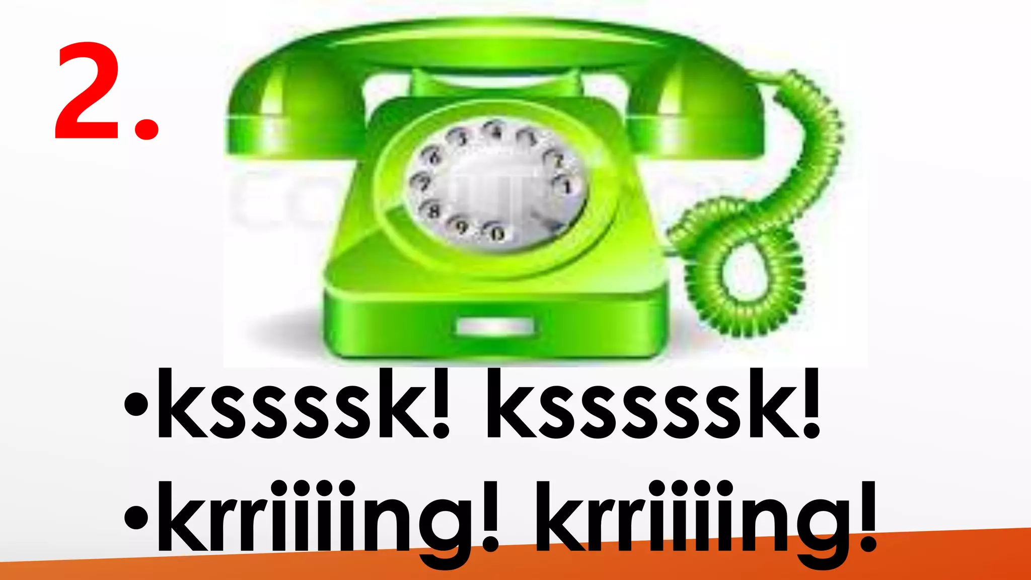 •kssssk! ksssssk! 
•krriiiing! krriiiing! 
 