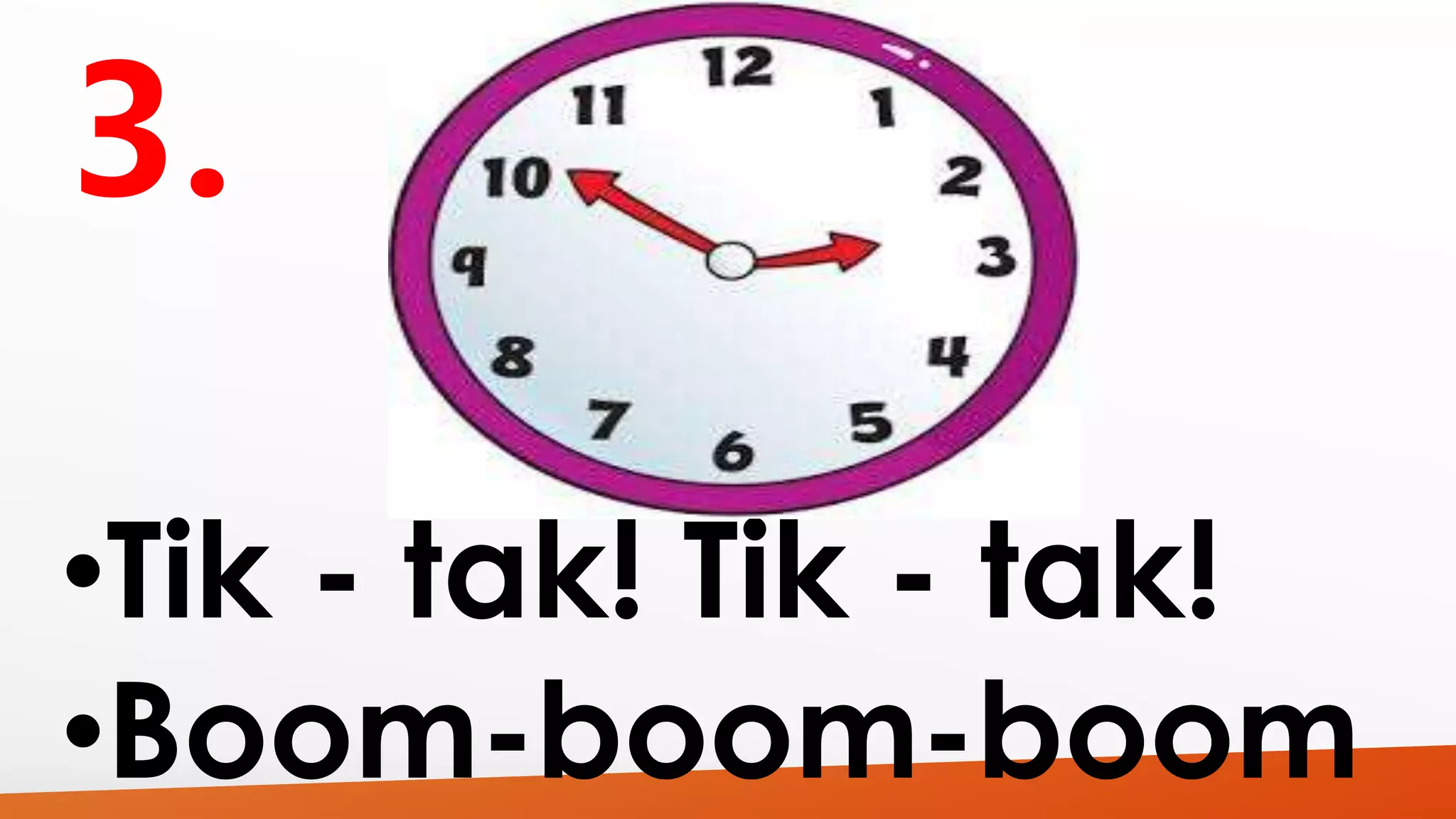 •Tik - tak! Tik - tak! 
•Boom-boom-boom 
 