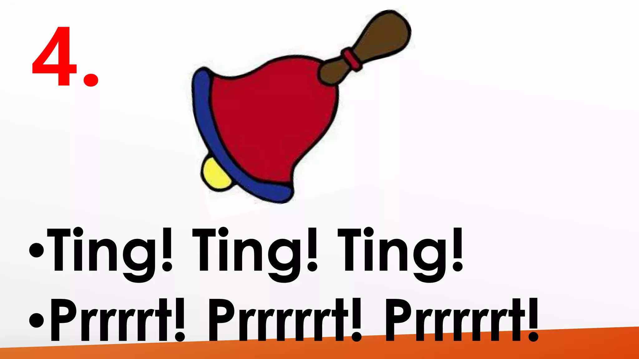 •Ting! Ting! Ting! 
•Prrrrt! Prrrrrt! Prrrrrt! 
 