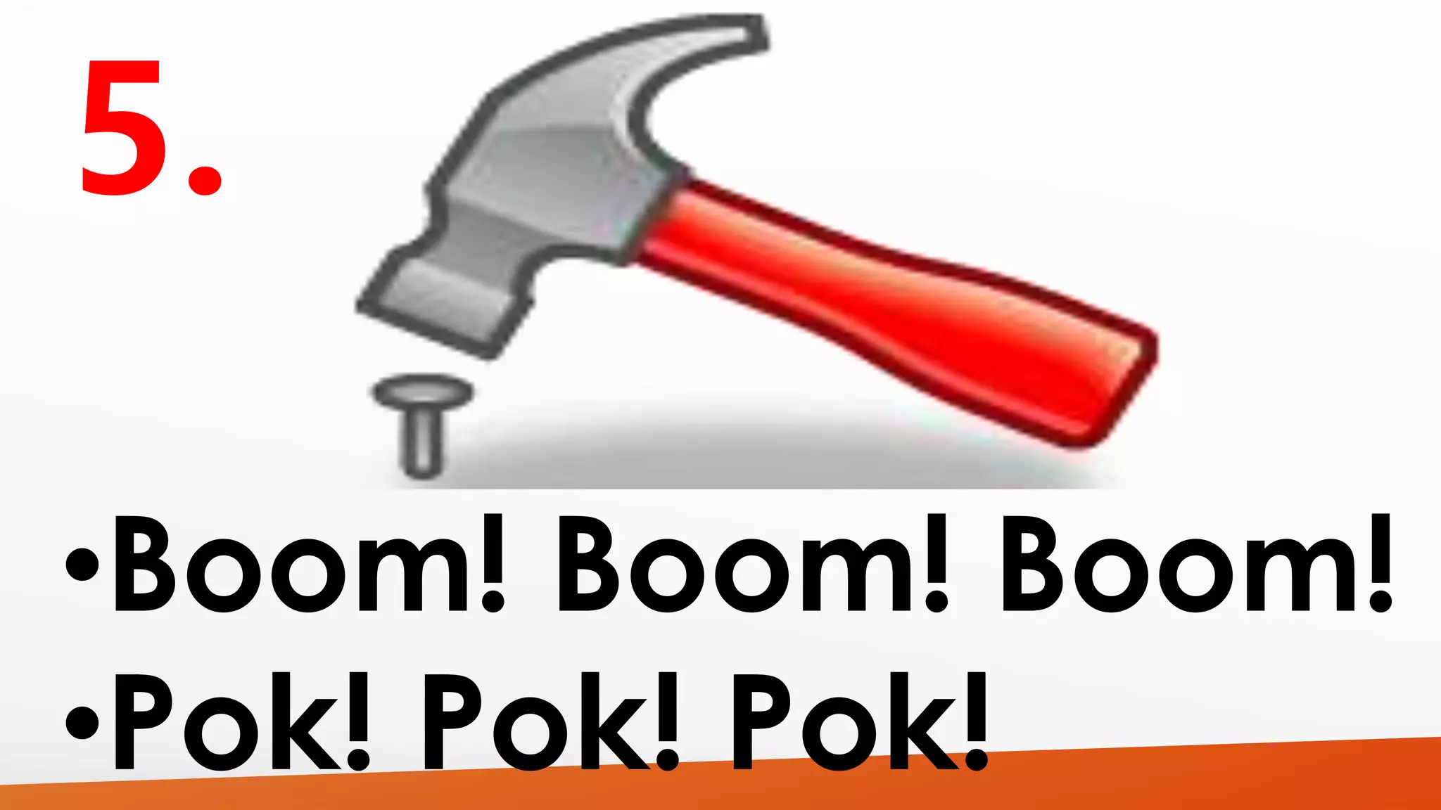 •Boom! Boom! Boom! 
•Pok! Pok! Pok! 
 