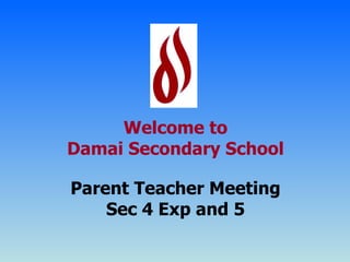 Welcome to Damai Secondary School Parent Teacher Meeting Sec 4 Exp and 5 