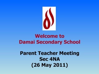 Welcome to Damai Secondary School Parent Teacher Meeting Sec 4NA (26 May 2011) 