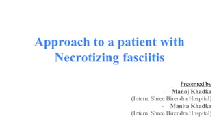 Approach to a patient with
Necrotizing fasciitis
Presented by
- Manoj Khadka
(Intern, Shree Birendra Hospital)
- Manita Khadka
(Intern, Shree Birendra Hospital)
 