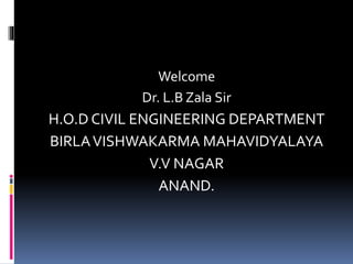 Welcome
Dr. L.B Zala Sir
H.O.D CIVIL ENGINEERING DEPARTMENT
BIRLAVISHWAKARMA MAHAVIDYALAYA
V.V NAGAR
ANAND.
 