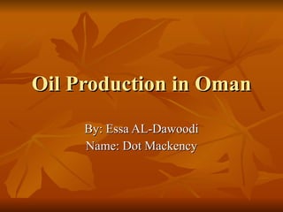 Oil Production in Oman By: Essa AL-Dawoodi Name: Dot Mackency 
