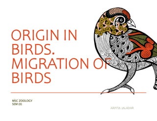 ORIGIN IN
BIRDS.
MIGRATION OF
BIRDS
MSC ZOOLOGY
SEM (II)
ARPITA JALADAR
 