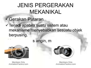 JENIS PERGERAKAN
MEKANIKAL
• Gerakan Putaran
Terjadi apabila suatu sistem atau
mekanisme menyebabkan sesuatu objek
berpusing.
Contoh : kipas angin, mesin gerudi dsb.
 