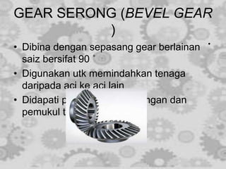GEAR SERONG (BEVEL GEAR
)
• Dibina dengan sepasang gear berlainan
saiz bersifat 90 ˚
• Digunakan utk memindahkan tenaga
daripada aci ke aci lain
• Didapati pada alat gerudi tangan dan
pemukul telur.
 