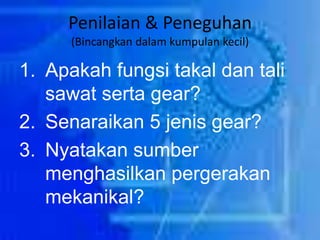 Penilaian & Peneguhan
(Bincangkan dalam kumpulan kecil)
1. Apakah fungsi takal dan tali
sawat serta gear?
2. Senaraikan 5 jenis gear?
3. Nyatakan sumber
menghasilkan pergerakan
mekanikal?
 