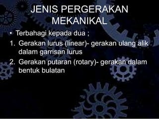 JENIS PERGERAKAN
MEKANIKAL
• Terbahagi kepada dua ;
1. Gerakan lurus (linear)- gerakan ulang alik
dalam garrisan lurus
2. Gerakan putaran (rotary)- gerakan dalam
bentuk bulatan
 