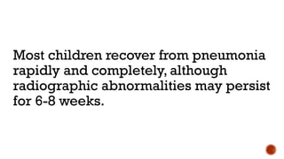 Most children recover from pneumonia
rapidly and completely, although
radiographic abnormalities may persist
for 6-8 weeks.
 