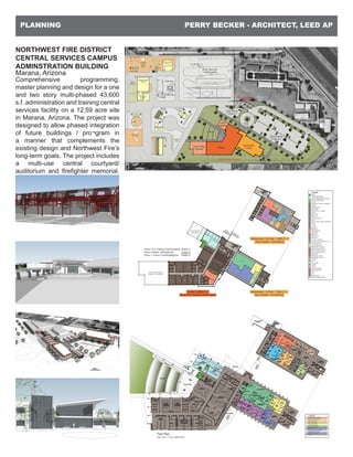 PERRY BECKER - ARCHITECT, LEED APPLANNING
NORTHWEST FIRE DISTRICT
CENTRAL SERVICES CAMPUS
ADMINSTRATION BUILDING
Marana, Arizona
Comprehensive programming,
master planning and design for a one
and two story multi-phased 43,600
s.f. administration and training central
services facility on a 12.59 acre site
in Marana, Arizona. The project was
designed to allow phased integration
of future buildings / pro¬gram in
a manner that complements the
existing design and Northwest Fire’s
long-term goals. The project includes
a multi-use central courtyard/
auditorium and firefighter memorial.
 