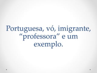 Portuguesa, vó, imigrante,
“professora” e um
exemplo.
 