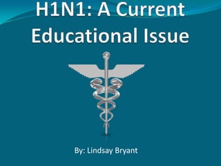 H1N1: A Current Educational Issue By: Lindsay Bryant 