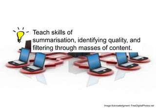 Teach skills of
summarisation, identifying quality, and
filtering through masses of content.

Image Acknowledgment: FreeDigitalPhotos.net

 