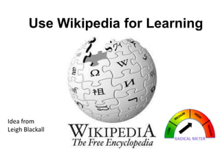 Use Wikipedia for Learning

Idea from
Leigh Blackall

 
