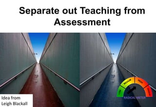 Separate out Teaching from
Assessment

Idea from
Leigh Blackall

 