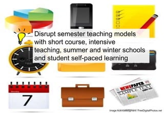 Disrupt semester teaching models
with short course, intensive
teaching, summer and winter schools
and student self-paced learning

Image Acknowledgment: FreeDigitalPhotos.net

 