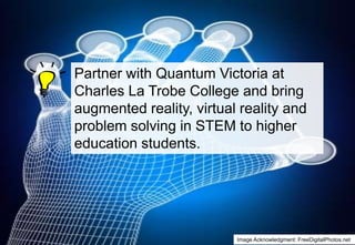 Partner with Quantum Victoria at
Charles La Trobe College and bring
augmented reality, virtual reality and
problem solving in STEM to higher
education students.

Image Acknowledgment: FreeDigitalPhotos.net

 