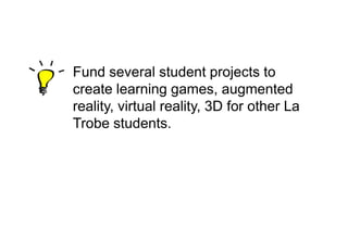 Fund several student projects to
create learning games, augmented
reality, virtual reality, 3D for other La
Trobe students.

 